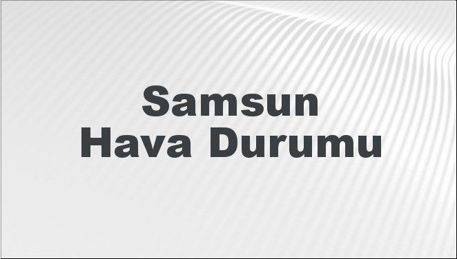 Samsun Hava Durumu | Samsun İçin Bugün, Yarın ve 5 Günlük Hava Durumu Nasıl Olacak? 17 Kasım 2024